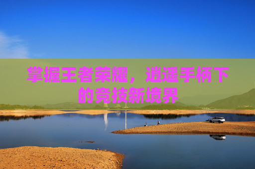 掌握王者荣耀,逍遥手柄下的竞技新境界 掌握王者荣耀,逍遥手柄下的竞技新境界