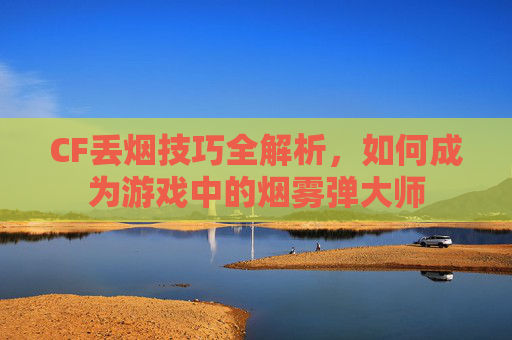 CF丢烟技巧全解析,如何成为游戏中的烟雾弹大师 CF丢烟技巧全解析,如何成为游戏中的烟雾弹大师