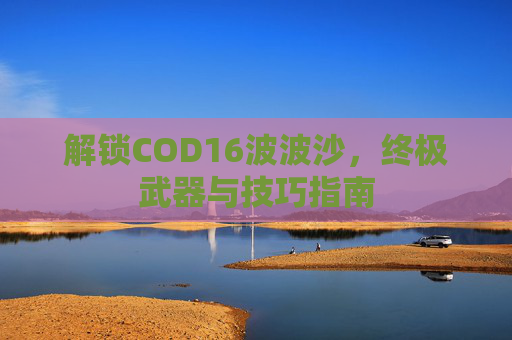 解锁COD16波波沙,终极武器与技巧指南 解锁COD16波波沙,终极武器与技巧指南