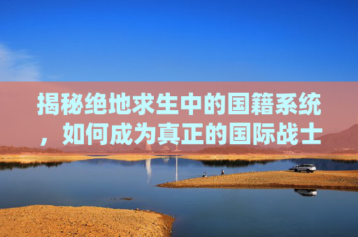 揭秘绝地求生中的国籍系统,如何成为真正的国际战士? 揭秘绝地求生中的国籍系统,如何成为真正的国际战士?