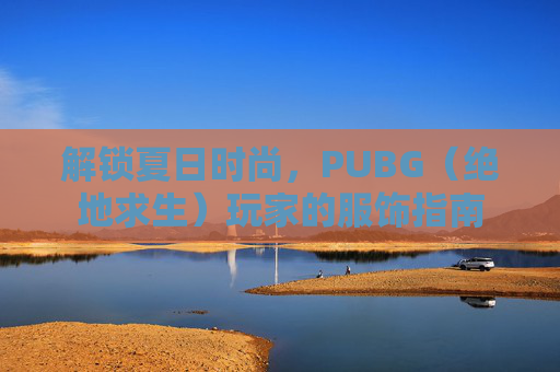 解锁夏日时尚,PUBG(绝地求生)玩家的服饰指南 解锁夏日时尚,PUBG(绝地求生)玩家的服饰指南
