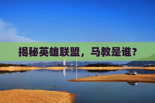 揭秘英雄联盟,马教是谁? 揭秘英雄联盟,马教是谁?