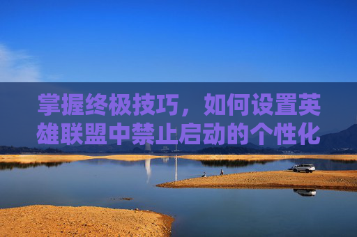 掌握终极技巧,如何设置英雄联盟中禁止启动的个性化选项 掌握终极技巧,如何设置英雄联盟中禁止启动的个性化选项