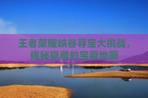 王者荣耀峡谷寻宝大挑战,揭秘隐藏的宝藏地图 王者荣耀峡谷寻宝大挑战,揭秘隐藏的宝藏地图