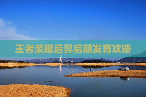 王者荣耀后羿后期发育攻略 王者荣耀后羿后期发育攻略