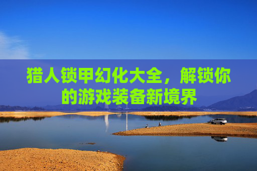 猎人锁甲幻化大全,解锁你的游戏装备新境界 猎人锁甲幻化大全,解锁你的游戏装备新境界