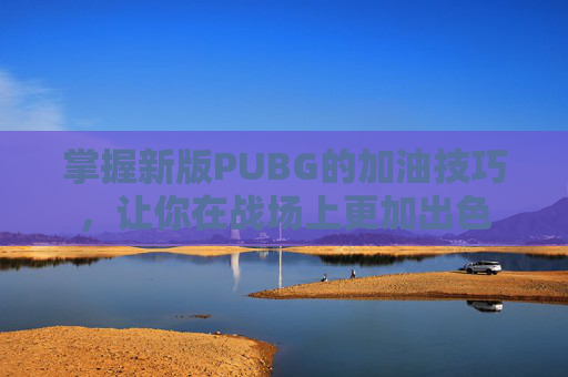 掌握新版PUBG的加油技巧,让你在战场上更加出色 掌握新版PUBG的加油技巧,让你在战场上更加出色