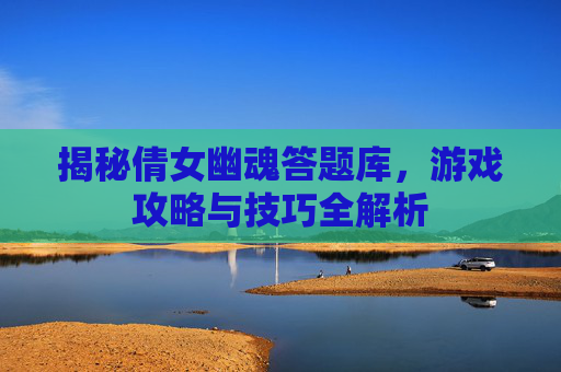 揭秘倩女幽魂答题库,游戏攻略与技巧全解析 揭秘倩女幽魂答题库,游戏攻略与技巧全解析