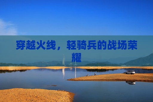 穿越火线,轻骑兵的战场荣耀 穿越火线,轻骑兵的战场荣耀