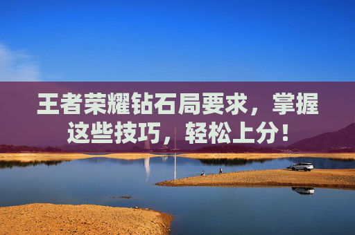 王者荣耀钻石局要求,掌握这些技巧,轻松上分! 王者荣耀钻石局要求,掌握这些技巧,轻松上分!