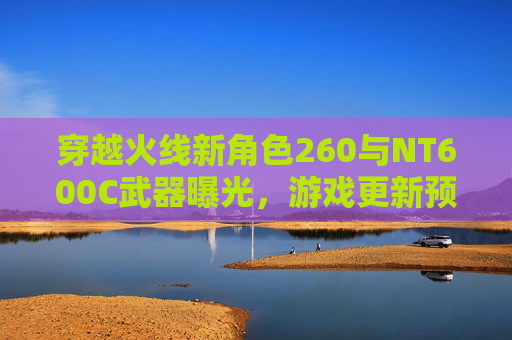 穿越火线新角色260与NT600C武器曝光,游戏更新预告即将来袭! 穿越火线新角色260与NT600C武器曝光,游戏更新预告即将来袭!
