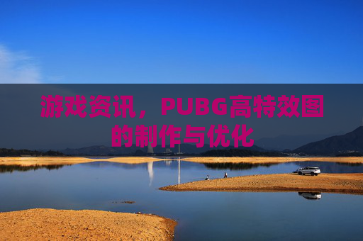 游戏资讯,PUBG高特效图的制作与优化 游戏资讯,PUBG高特效图的制作与优化