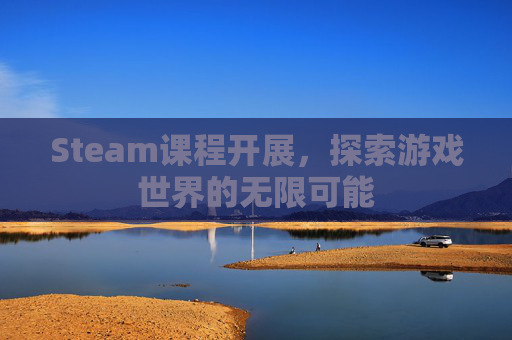 Steam课程开展,探索游戏世界的无限可能 Steam课程开展,探索游戏世界的无限可能