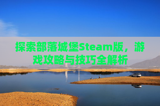 探索部落城堡Steam版,游戏攻略与技巧全解析 探索部落城堡Steam版,游戏攻略与技巧全解析