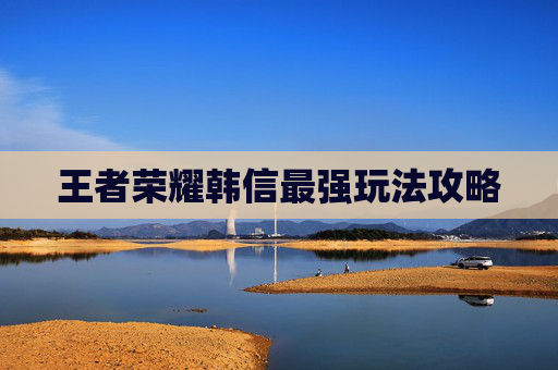 王者荣耀韩信最强玩法攻略 王者荣耀韩信最强玩法攻略