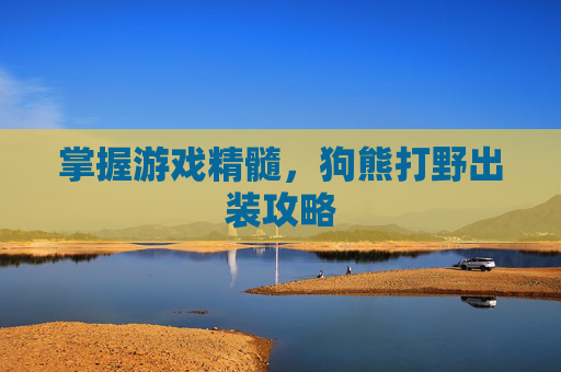 掌握游戏精髓,狗熊打野出装攻略 掌握游戏精髓,狗熊打野出装攻略