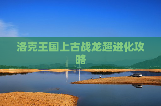 洛克王国上古战龙超进化攻略 洛克王国上古战龙超进化攻略