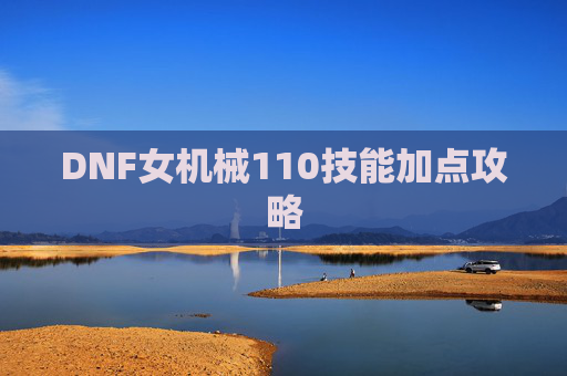 DNF女机械110技能加点攻略 DNF女机械110技能加点攻略