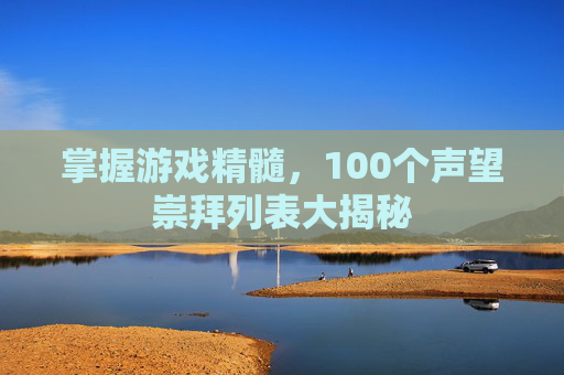 掌握游戏精髓,100个声望崇拜列表大揭秘 掌握游戏精髓,100个声望崇拜列表大揭秘