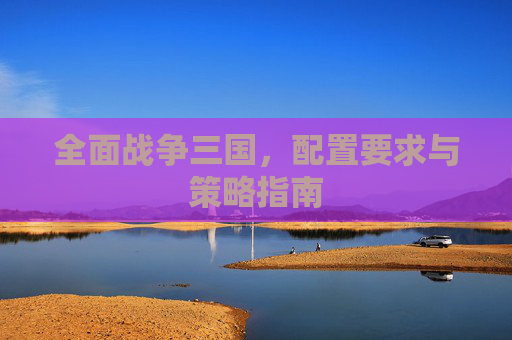 全面战争三国,配置要求与策略指南 全面战争三国,配置要求与策略指南