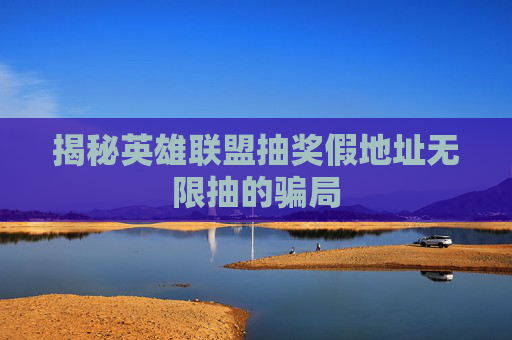 揭秘英雄联盟抽奖假地址无限抽的骗局 揭秘英雄联盟抽奖假地址无限抽的骗局