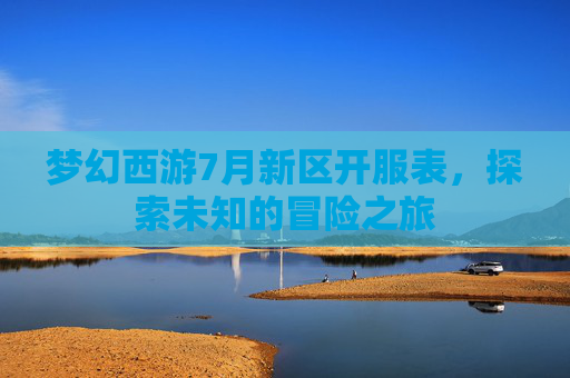 梦幻西游7月新区开服表,探索未知的冒险之旅 梦幻西游7月新区开服表,探索未知的冒险之旅