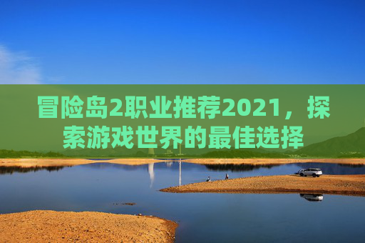 冒险岛2职业推荐2021,探索游戏世界的最佳选择 冒险岛2职业推荐2021,探索游戏世界的最佳选择