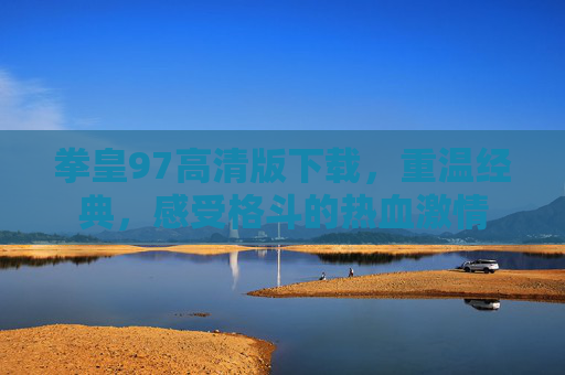 拳皇97高清版下载,重温经典,感受格斗的热血激情 拳皇97高清版下载,重温经典,感受格斗的热血激情