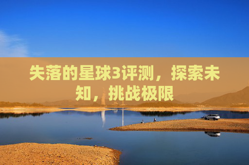 失落的星球3评测,探索未知,挑战极限 失落的星球3评测,探索未知,挑战极限