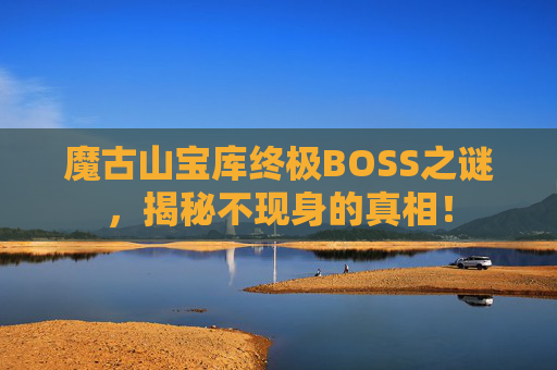 魔古山宝库终极BOSS之谜,揭秘不现身的真相! 魔古山宝库终极BOSS之谜,揭秘不现身的真相!