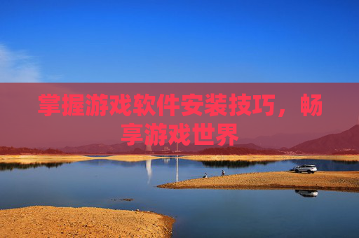 掌握游戏软件安装技巧,畅享游戏世界 掌握游戏软件安装技巧,畅享游戏世界