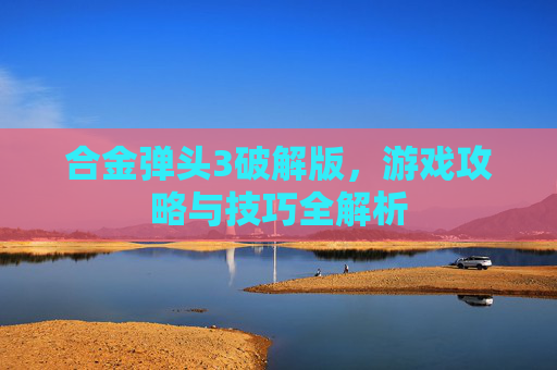 合金弹头3破解版,游戏攻略与技巧全解析 合金弹头3破解版,游戏攻略与技巧全解析