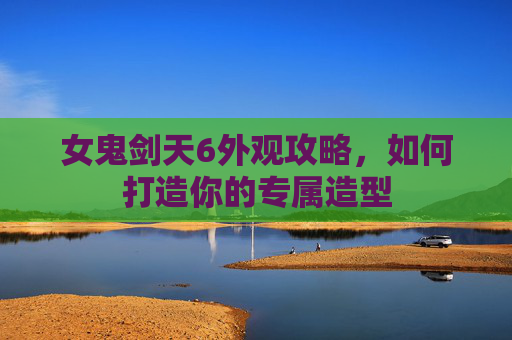 女鬼剑天6外观攻略,如何打造你的专属造型 女鬼剑天6外观攻略,如何打造你的专属造型