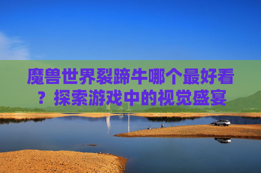 魔兽世界裂蹄牛哪个最好看?探索游戏中的视觉盛宴 魔兽世界裂蹄牛哪个最好看?探索游戏中的视觉盛宴