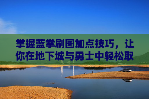 掌握蓝拳刷图加点技巧,让你在地下城与勇士中轻松取胜! 掌握蓝拳刷图加点技巧,让你在地下城与勇士中轻松取胜!