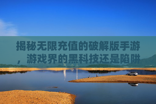 揭秘无限充值的破解版手游,游戏界的黑科技还是陷阱? 揭秘无限充值的破解版手游,游戏界的黑科技还是陷阱?