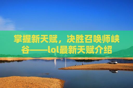 掌握新天赋,决胜召唤师峡谷——lol最新天赋介绍 掌握新天赋,决胜召唤师峡谷——lol最新天赋介绍