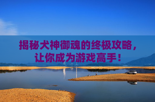揭秘犬神御魂的终极攻略,让你成为游戏高手! 揭秘犬神御魂的终极攻略,让你成为游戏高手!