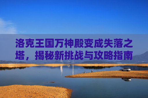 洛克王国万神殿变成失落之塔,揭秘新挑战与攻略指南 洛克王国万神殿变成失落之塔,揭秘新挑战与攻略指南