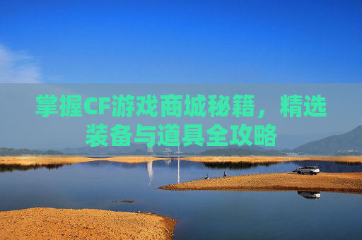 掌握CF游戏商城秘籍,精选装备与道具全攻略 掌握CF游戏商城秘籍,精选装备与道具全攻略