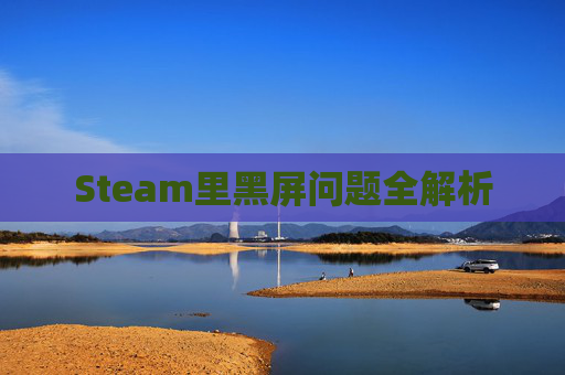 Steam里黑屏问题全解析 Steam里黑屏问题全解析