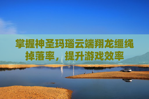 掌握神圣玛瑙云端翔龙缰绳掉落率,提升游戏效率 掌握神圣玛瑙云端翔龙缰绳掉落率,提升游戏效率
