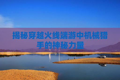 揭秘穿越火线端游中机械猎手的神秘力量 揭秘穿越火线端游中机械猎手的神秘力量