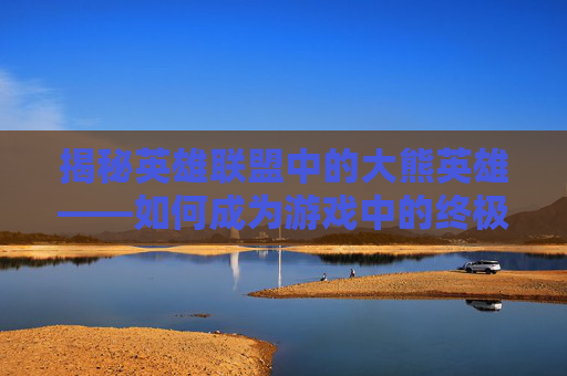 揭秘英雄联盟中的大熊英雄——如何成为游戏中的终极守护者 揭秘英雄联盟中的大熊英雄——如何成为游戏中的终极守护者