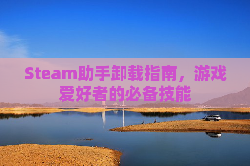 Steam助手卸载指南,游戏爱好者的必备技能 Steam助手卸载指南,游戏爱好者的必备技能