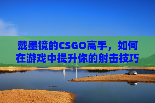 戴墨镜的CSGO高手,如何在游戏中提升你的射击技巧 戴墨镜的CSGO高手,如何在游戏中提升你的射击技巧