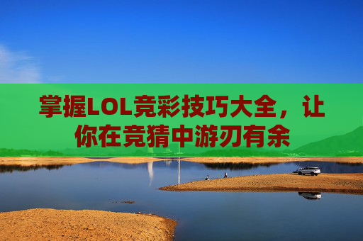 掌握LOL竞彩技巧大全,让你在竞猜中游刃有余 掌握LOL竞彩技巧大全,让你在竞猜中游刃有余