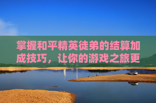 掌握和平精英徒弟的结算加成技巧,让你的游戏之旅更加顺畅 掌握和平精英徒弟的结算加成技巧,让你的游戏之旅更加顺畅