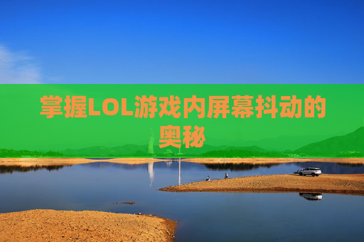 掌握LOL游戏内屏幕抖动的奥秘 掌握LOL游戏内屏幕抖动的奥秘