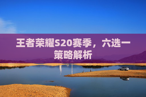 王者荣耀S20赛季,六选一策略解析 王者荣耀S20赛季,六选一策略解析